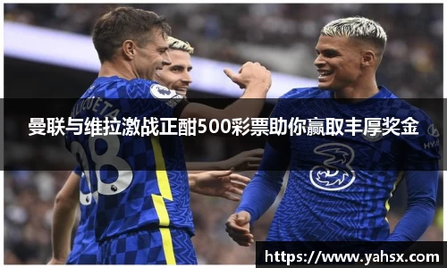 曼联与维拉激战正酣500彩票助你赢取丰厚奖金